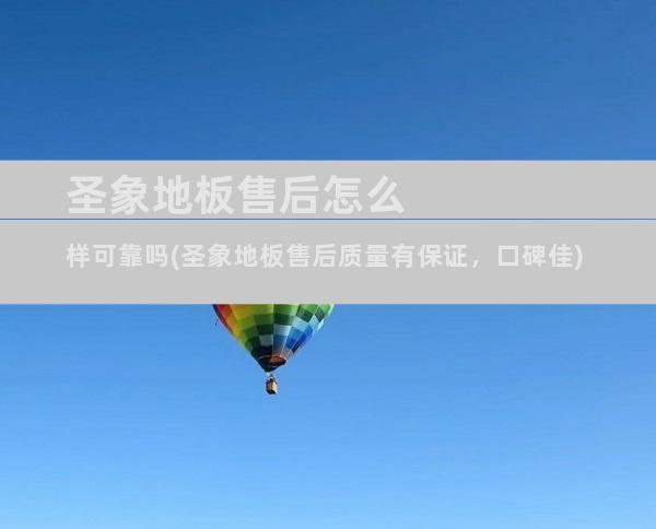 圣象地板售后怎么样可靠吗(圣象地板售后质量有保证，口碑佳)