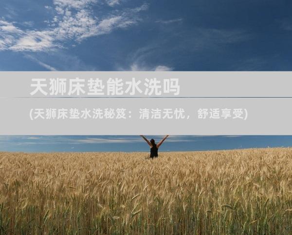 天狮床垫能水洗吗(天狮床垫水洗秘笈：清洁无忧，舒适享受)