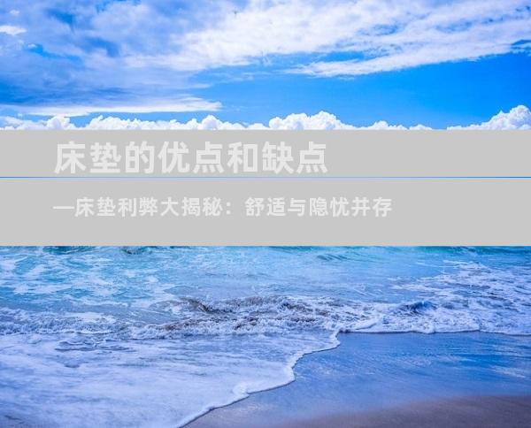 床垫的优点和缺点—床垫利弊大揭秘：舒适与隐忧并存