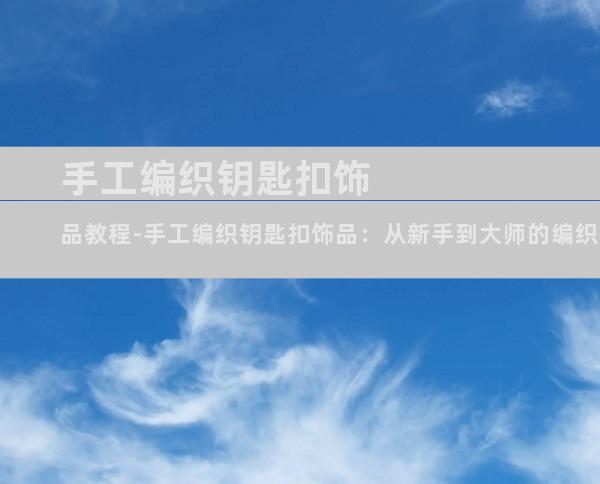 手工编织钥匙扣饰品教程-手工编织钥匙扣饰品：从新手到大师的编织指南