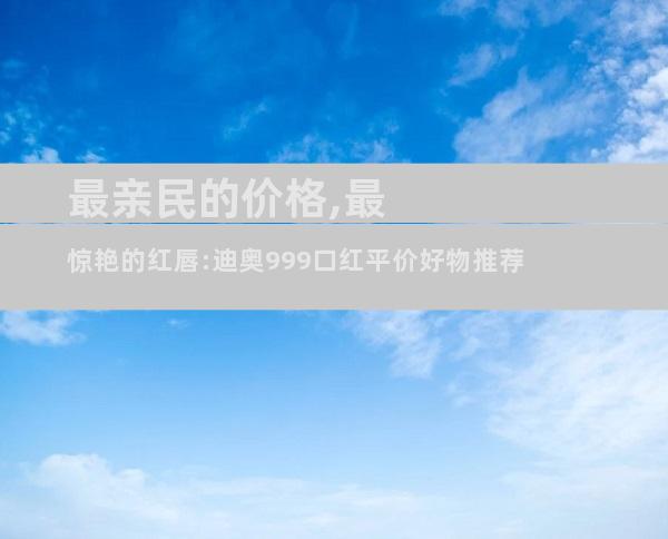 最亲民的价格,最惊艳的红唇:迪奥999口红平价好物推荐
