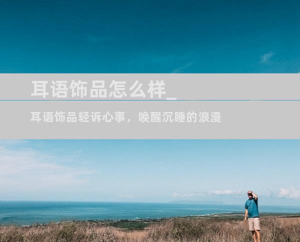 耳语饰品怎么样_耳语饰品轻诉心事，唤醒沉睡的浪漫
