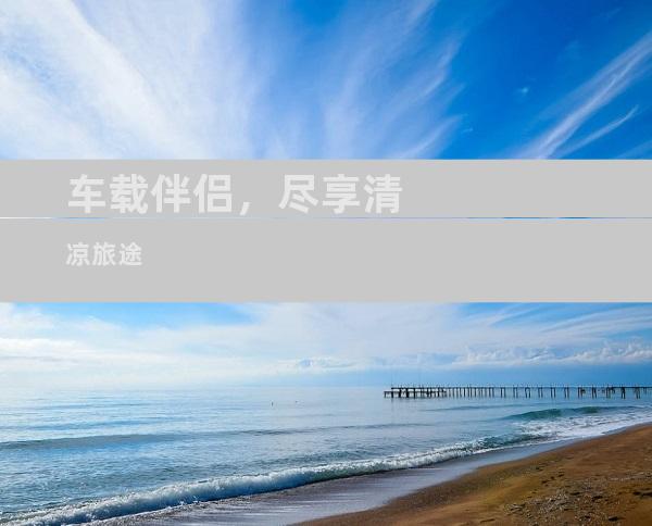 车载伴侣，尽享清凉旅途