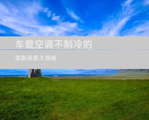 车载空调不制冷的罪魁祸首大揭秘