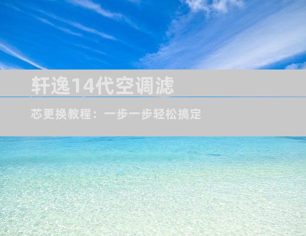 轩逸14代空调滤芯更换教程：一步一步轻松搞定