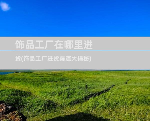 饰品工厂在哪里进货(饰品工厂进货渠道大揭秘)