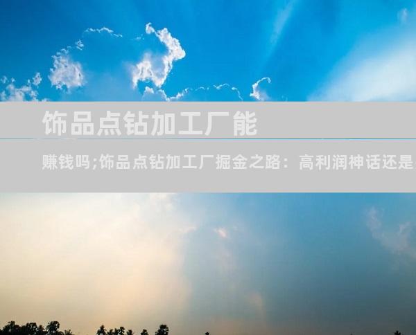 饰品点钻加工厂能赚钱吗;饰品点钻加工厂掘金之路：高利润神话还是残酷现实？
