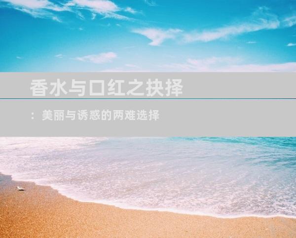 香水与口红之抉择：美丽与诱惑的两难选择