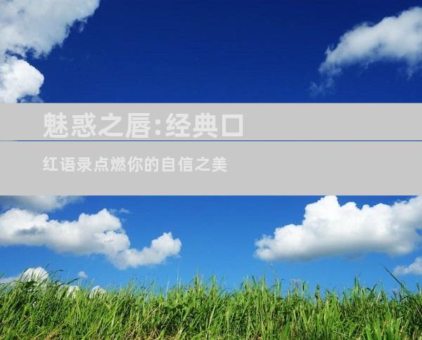 魅惑之唇:经典口红语录点燃你的自信之美