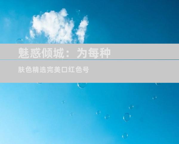 魅惑倾城：为每种肤色精选完美口红色号