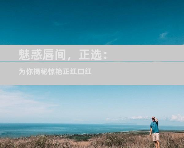 魅惑唇间，正选：为你揭秘惊艳正红口红