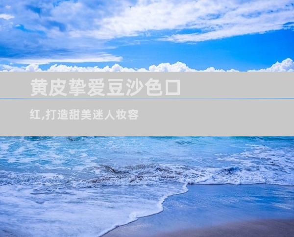 黄皮挚爱豆沙色口红,打造甜美迷人妆容