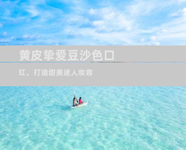 黄皮挚爱豆沙色口红，打造甜美迷人妆容