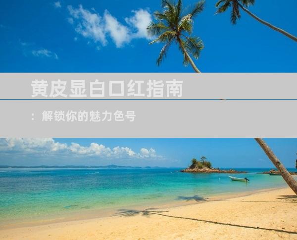 黄皮显白口红指南：解锁你的魅力色号