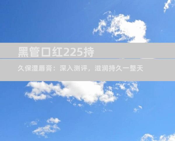 黑管口红225持久保湿唇膏：深入测评，滋润持久一整天